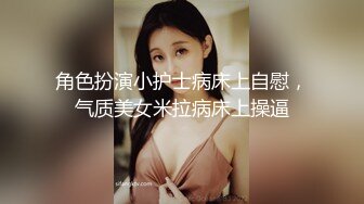 角色扮演小护士病床上自慰，气质美女米拉病床上操逼