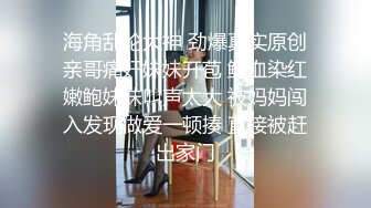 海角乱伦大神 劲爆真实原创亲哥痛奸妹妹开苞 鲜血染红嫩鲍妹妹叫声太大 被妈妈闯入发现做爱一顿揍 直接被赶出家门