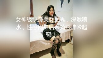 女神级纹身美女大秀，深喉喷水，性感网袜后入骑乘呻吟超骚！