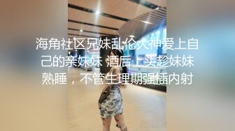 海角社区兄妹乱伦大神爱上自己的亲妹妹 酒后上头趁妹妹熟睡，不管生理期强插内射