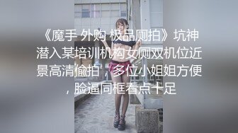 《魔手 外购 极品厕拍》坑神潜入某培训机构女厕双机位近景高清偸拍，多位小姐姐方便，脸逼同框看点十足