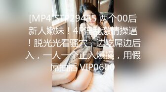 [MP4]STP29485 两个00后新人嫩妹！4P淫乱激情操逼！脱光光看骚穴，边吃屌边后入，一人一个正入爆操，用假屌抽插 VIP0600