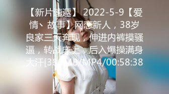 【新片速遞】 2022-5-9【爱情丶故事】网恋新人，38岁良家三天奔现，伸进内裤摸骚逼，转战床上，后入爆操满身大汗[380MB/MP4/00:58:38]