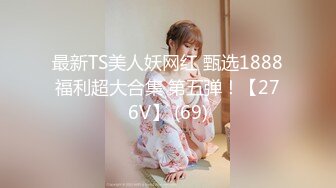 最新TS美人妖网红 甄选1888福利超大合集 第五弹！【276V】 (69)