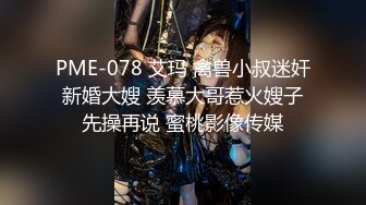 PME-078 艾玛 禽兽小叔迷奸新婚大嫂 羡慕大哥惹火嫂子先操再说 蜜桃影像传媒