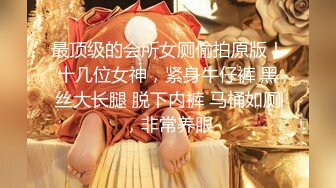 最顶级的会所女厕偷拍原版！十几位女神，紧身牛仔裤 黑丝大长腿 脱下内裤 马桶如厕，非常养眼