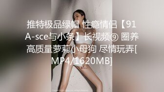 推特极品绿帽 性瘾情侣【91A-sce与小条】长视频⑨ 圈养高质量萝莉小母狗 尽情玩弄[MP4/1620MB]