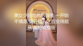 美女少妇吃药后强推 一开始不情愿 强行插入之后变得顺从 露脸完整版