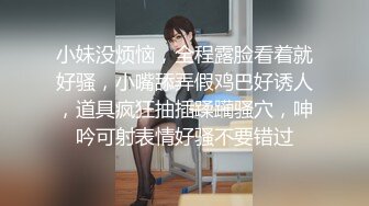 小妹没烦恼，全程露脸看着就好骚，小嘴舔弄假鸡巴好诱人，道具疯狂抽插蹂躏骚穴，呻吟可射表情好骚不要错过