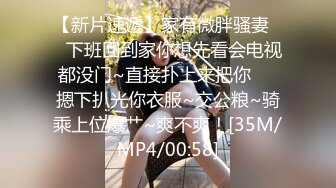 【新片速遞】家有微胖骚妻❤️下班回到家你想先看会电视都没门~直接扑上来把你❤️摁下扒光你衣服~交公粮~骑乘上位爆艹~爽不爽！[35M/MP4/00:58]