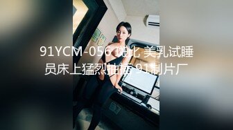 91YCM-056 斑比 美乳试睡员床上猛烈抽插 91制片厂