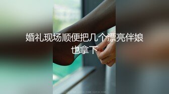 婚礼现场顺便把几个漂亮伴娘也拿下