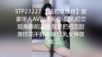 STP23227 【钻石级推荐】皇家华人AV剧情新作-巨乳初恋现身婚前派对 我要把初恋甜美校花干到高潮 巨乳女神夜夜