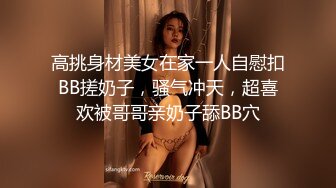 高挑身材美女在家一人自慰扣BB搓奶子，骚气冲天，超喜欢被哥哥亲奶子舔BB穴