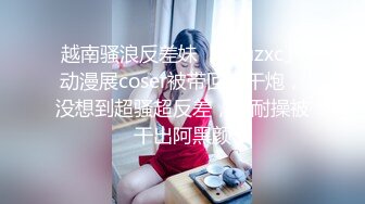 越南骚浪反差妹「Miuzxc」动漫展coser被带回家干炮，没想到超骚超反差，巨耐操被干出阿黑颜