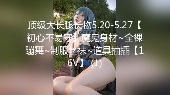 顶级大长腿长物5.20-5.27【初心不易守】魔鬼身材~全裸蹦舞~制服丝袜~道具抽插【16V】 (1)