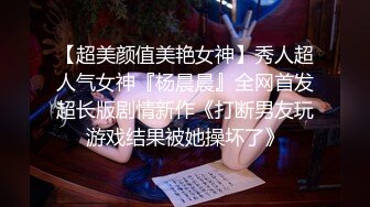 【超美颜值美艳女神】秀人超人气女神『杨晨晨』全网首发超长版剧情新作《打断男友玩游戏结果被她操坏了》