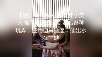 【迷奸睡奸系列】 微胖小美人 被下药迷晕带到酒店各种玩弄，还用道具插逼，插出水在艹她