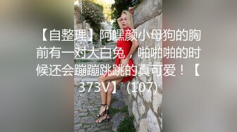 【自整理】阿嘿颜小母狗的胸前有一对大白兔，啪啪啪的时候还会蹦蹦跳跳的真可爱！【373V】 (107)