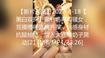 【新片速遞】2022-4-18【黑白双探】福利场再约骚女，互摸撸硬直接开操，肉感身材抗腿抽插，后入大屁股奶子晃动[214MB/MP4/33:26]