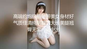 高端约炮极品外围美女身材好气质佳清纯制服装大长美腿翘臀无套内射中出