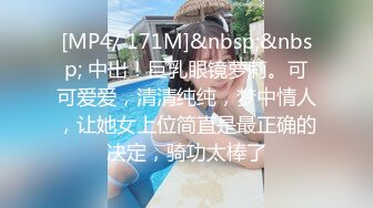 [MP4/ 171M]&nbsp;&nbsp; 中出！巨乳眼镜萝莉。可可爱爱，清清纯纯，梦中情人，让她女上位简直是最正确的决定，骑功太棒了