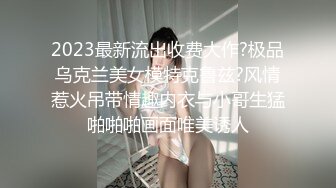 2023最新流出收费大作?极品乌克兰美女模特克鲁兹?风情惹火吊带情趣内衣与小哥生猛啪啪啪画面唯美诱人