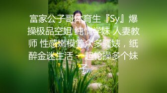 富家公子哥体育生『Sy』爆操极品空姐 纯情学妹 人妻教师 性感嫩模等众多骚婊，纸醉金迷生活 一起轮操多个妹子