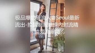 极品爆奶骚浪人妻Seoul最新流出-换装制服爆操内射流精 性爱高潮篇