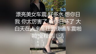 漂亮美女车震 好多水 想你日我 你太厉害了 被你日坏了 大白天在人来车往的街道车震啪啪 全程四川话