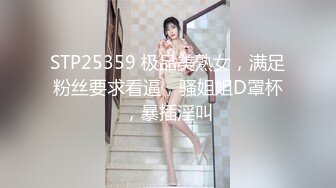 STP25359 极品美熟女，满足粉丝要求看逼，骚姐姐D罩杯，暴插淫叫