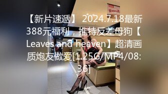 【新片速遞】 2024.7.18最新388元福利，推特反差母狗【Leaves and heaven】超清画质炮友做爱[1.25G/MP4/08:36]