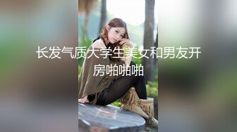 长发气质大学生美女和男友开房啪啪啪