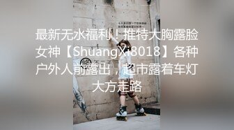 最新无水福利！推特大胸露脸女神【ShuangXi8018】各种户外人前露出，超市露着车灯大方走路