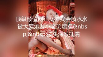 顶级颜值网红女神我会喷水水 被大屌炮友小老弟爆操&nbsp;&nbsp;按头深喉插嘴