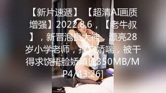 【新片速遞】 【超清AI画质增强】2022.8.6，【老牛叔】，新晋泡良大神，漂亮28岁小学老师，抠穴娇喘，被干得求饶捂脸娇嗔[1350MB/MP4/43:26]