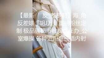 【最新❤️反_差萝莉】海_角反差婊『胡J万』重磅粉丝定制 极品骚秘书被粉丝在办_公室爆操 各种近距离抽插内射