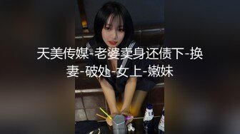 天美传媒-老婆卖身还债下-换妻-破处-女上-嫩妹