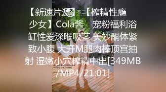 【新速片遞】 【榨精性瘾❤️少女】Cola酱✨ 宠粉福利浴缸性爱深喉吸茎 美妙酮体紧致小腹 大开M腿肉棒顶宫抽射 湿嫩小穴榨精中出[349MB/MP4/21:01]