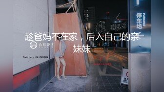 趁爸妈不在家，后入自己的亲妹妹