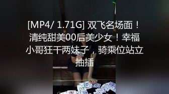 [MP4/ 1.71G] 双飞名场面！清纯甜美00后美少女！幸福小哥狂干两妹子，骑乘位站立抽插