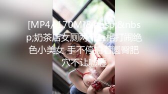 [MP4/ 170M]&nbsp;&nbsp;奶茶店女厕两个互相打闹绝色小美女 手不停拍着圆臀肥穴不让嘘嘘