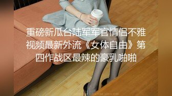 重磅新瓜台陆军军官情侣不雅视频最新外流《女体自由》第四作战区最辣的豪乳啪啪