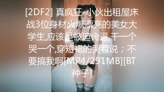 [2DF2] 真疯狂-小伙出租屋床战3位身材火爆漂亮的美女大学生,应该是被迫肏逼,干一个哭一个,穿短裙的哭着说；不要搞我啊[MP4/291MB][BT种子]