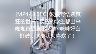 [MP4/ 3.95G] 波多野结姨疯狂的世界~现在的学生都出来啪啪直播赚零花钱~咪咪好白好鼓，这形状太喜欢了！