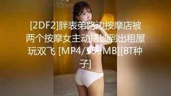 [2DF2]胖表弟路边按摩店被两个按摩女主动搭讪到出租屋玩双飞 [MP4/159MB][BT种子]