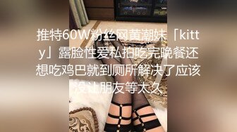 推特60W粉丝网黄潮妹「kitty」露脸性爱私拍吃完晚餐还想吃鸡巴就到厕所解决了应该没让朋友等太久