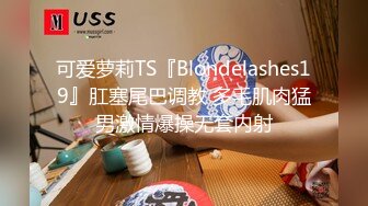 可爱萝莉TS『Blondelashes19』肛塞尾巴调教 多毛肌肉猛男激情爆操无套内射