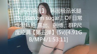 【新片速遞】✨韩国极品长腿TS「dalkom sugar」OF日常性爱私拍 露出、捆缚、群P尺度拉满【第五弹】(5v)[4.91GB/MP4/1:53:11]