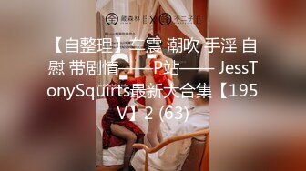 【自整理】车震 潮吹 手淫 自慰 带剧情——P站—— JessTonySquirts最新大合集【195V】2 (63)